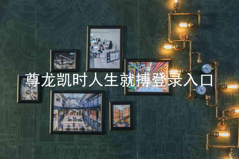 尊龙凯时人生就搏登录入口
